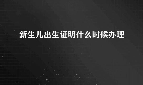 新生儿出生证明什么时候办理