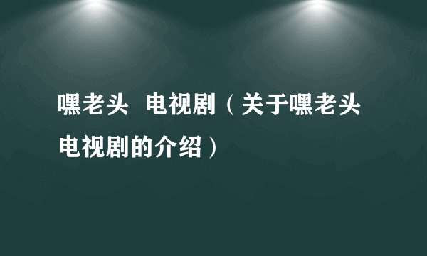 嘿老头  电视剧（关于嘿老头  电视剧的介绍）