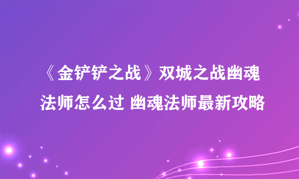 《金铲铲之战》双城之战幽魂法师怎么过 幽魂法师最新攻略