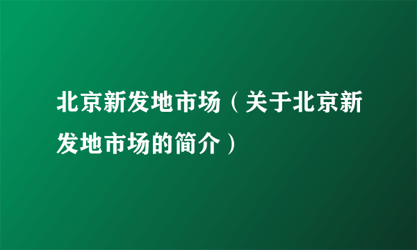 北京新发地市场（关于北京新发地市场的简介）