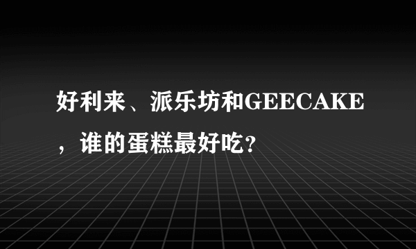 好利来、派乐坊和GEECAKE，谁的蛋糕最好吃？