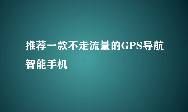 推荐一款不走流量的GPS导航智能手机