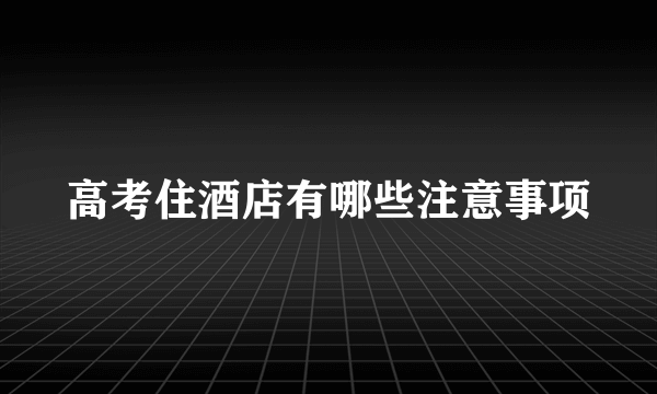 高考住酒店有哪些注意事项