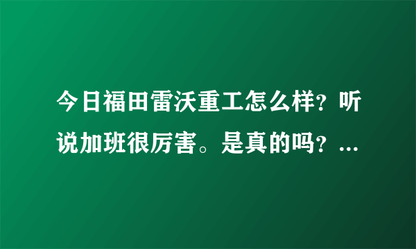 今日福田雷沃重工怎么样？听说加班很厉害。是真的吗？希望知道的能给我一个真实的回答。