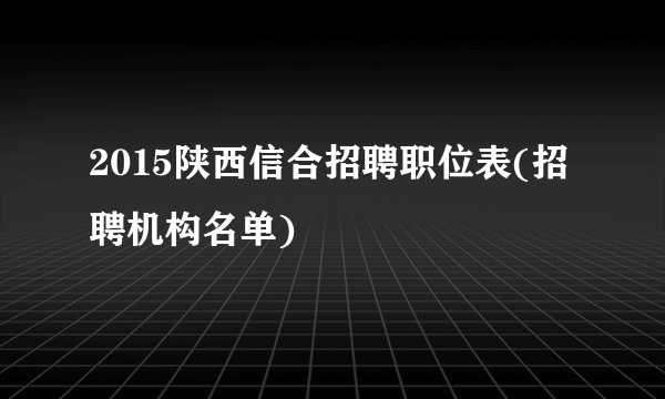 2015陕西信合招聘职位表(招聘机构名单)