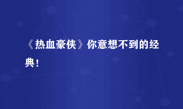 《热血豪侠》你意想不到的经典！