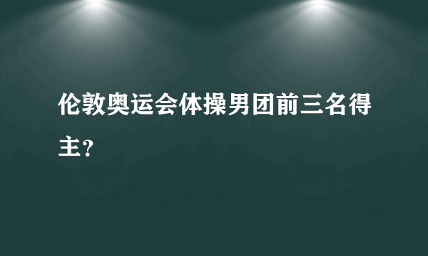 伦敦奥运会体操男团前三名得主？