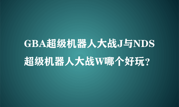 GBA超级机器人大战J与NDS超级机器人大战W哪个好玩？