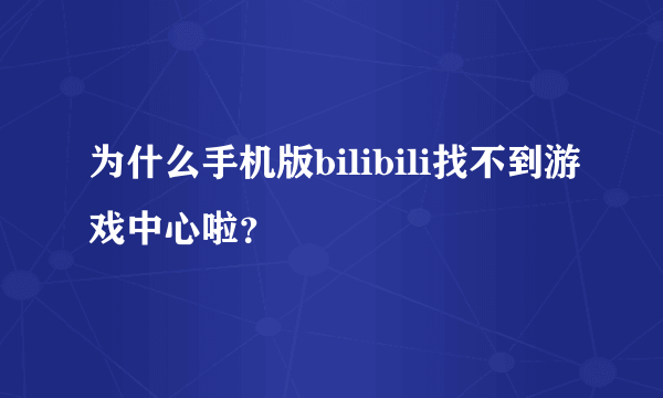 为什么手机版bilibili找不到游戏中心啦？