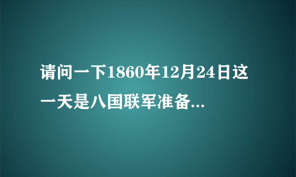 请问一下1860年12月24日这一天是八国联军准备进攻颐和园的日子是否属实