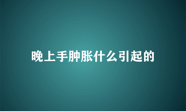 晚上手肿胀什么引起的