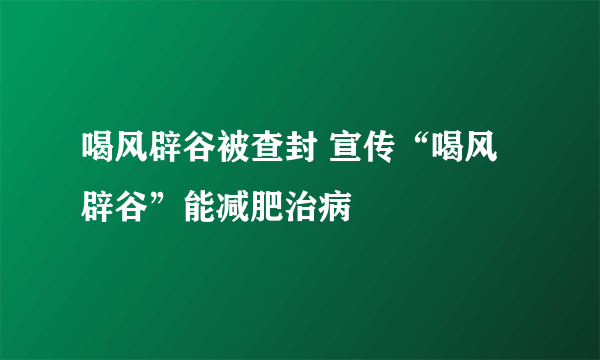 喝风辟谷被查封 宣传“喝风辟谷”能减肥治病