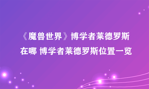 《魔兽世界》博学者莱德罗斯在哪 博学者莱德罗斯位置一览