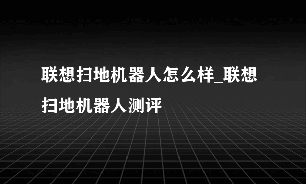 联想扫地机器人怎么样_联想扫地机器人测评