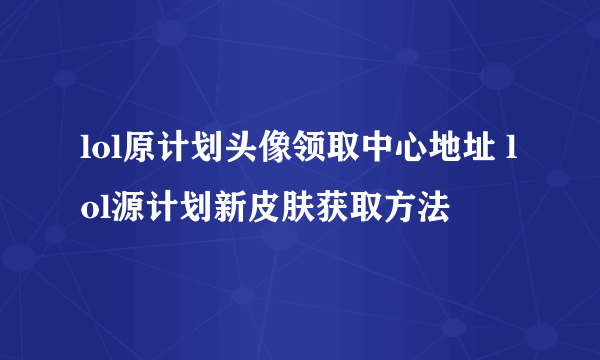 lol原计划头像领取中心地址 lol源计划新皮肤获取方法