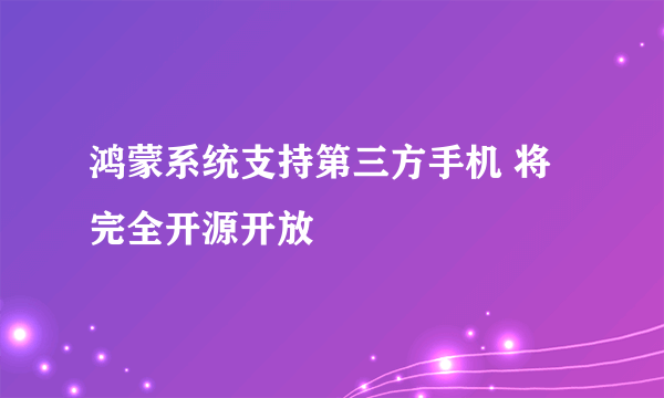 鸿蒙系统支持第三方手机 将完全开源开放