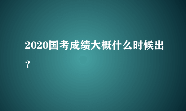 2020国考成绩大概什么时候出？