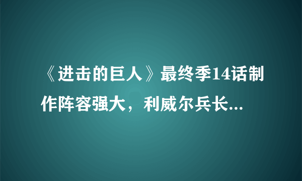 《进击的巨人》最终季14话制作阵容强大，利威尔兵长又一战斗巅峰