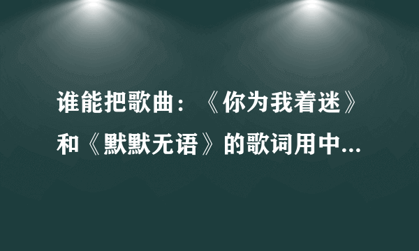 谁能把歌曲：《你为我着迷》和《默默无语》的歌词用中文谐音写给我，拜托了！！！！！！！！！