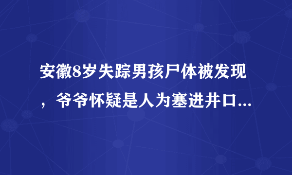 安徽8岁失踪男孩尸体被发现，爷爷怀疑是人为塞进井口，对于这件事你怎么看？