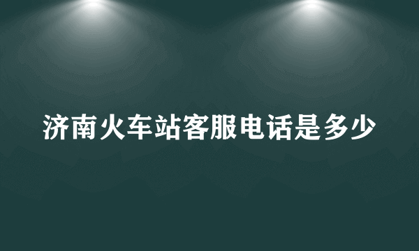 济南火车站客服电话是多少