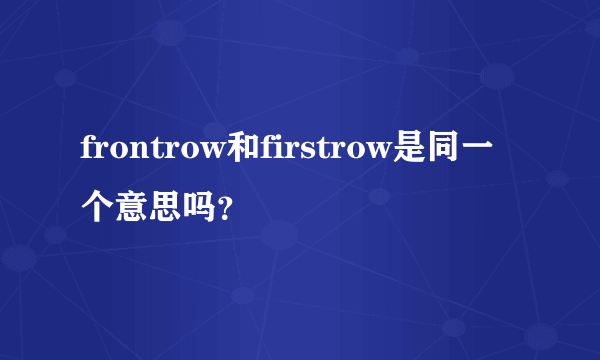 frontrow和firstrow是同一个意思吗？