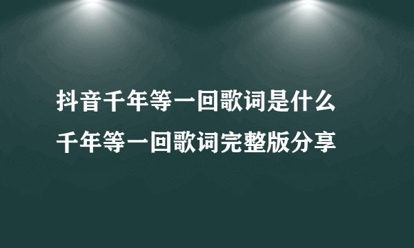 抖音千年等一回歌词是什么 千年等一回歌词完整版分享