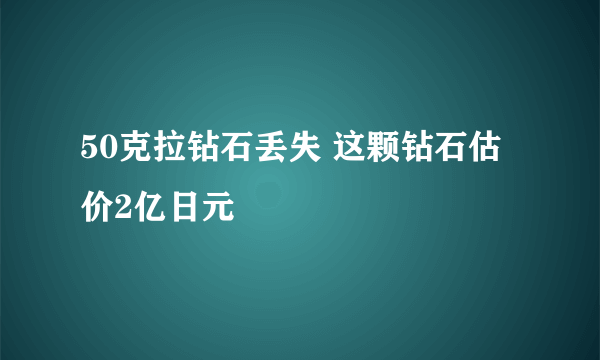 50克拉钻石丢失 这颗钻石估价2亿日元