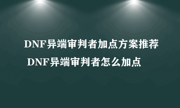 DNF异端审判者加点方案推荐 DNF异端审判者怎么加点