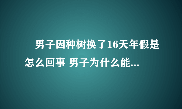 ​男子因种树换了16天年假是怎么回事 男子为什么能因种树换了16天年假