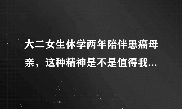 大二女生休学两年陪伴患癌母亲，这种精神是不是值得我们每个人学习？