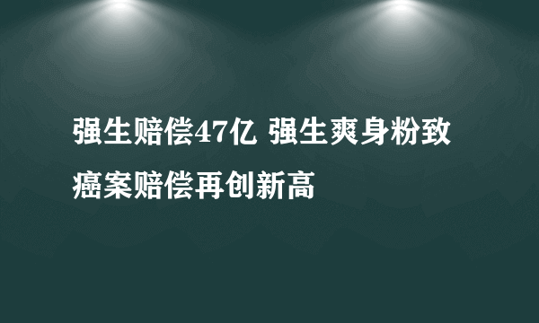 强生赔偿47亿 强生爽身粉致癌案赔偿再创新高