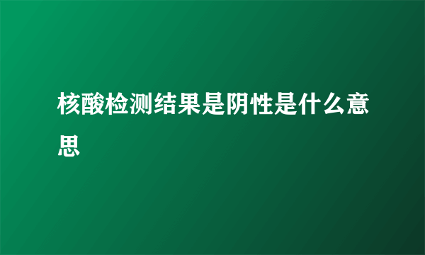 核酸检测结果是阴性是什么意思