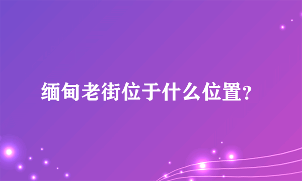 缅甸老街位于什么位置？