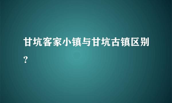 甘坑客家小镇与甘坑古镇区别？