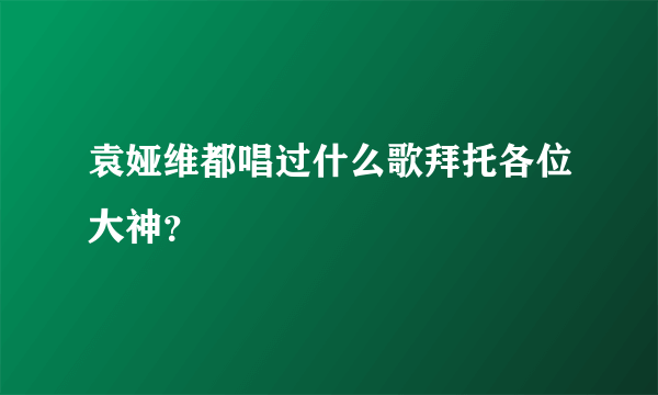 袁娅维都唱过什么歌拜托各位大神？