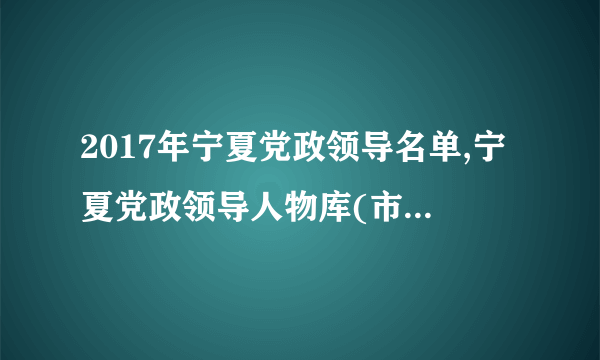 2017年宁夏党政领导名单,宁夏党政领导人物库(市长/书记)