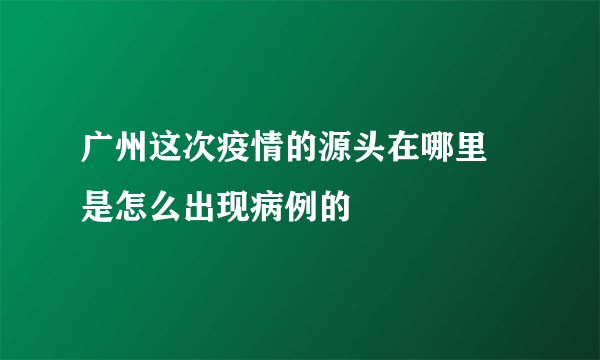 广州这次疫情的源头在哪里 是怎么出现病例的