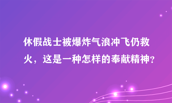 休假战士被爆炸气浪冲飞仍救火，这是一种怎样的奉献精神？