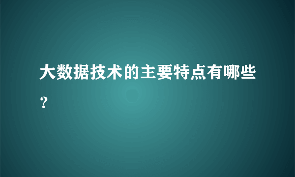 大数据技术的主要特点有哪些？