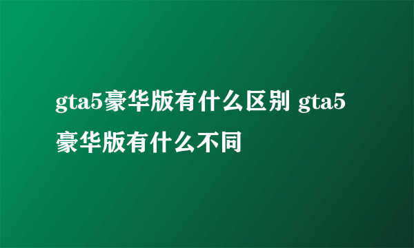 gta5豪华版有什么区别 gta5豪华版有什么不同