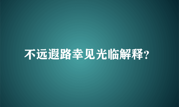 不远遐路幸见光临解释？