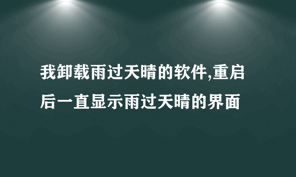 我卸载雨过天晴的软件,重启后一直显示雨过天晴的界面