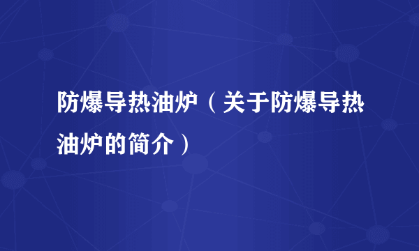 防爆导热油炉（关于防爆导热油炉的简介）