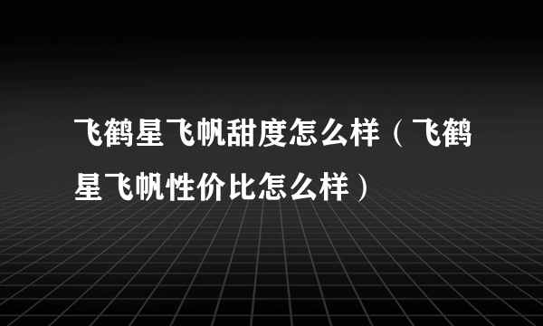 飞鹤星飞帆甜度怎么样（飞鹤星飞帆性价比怎么样）