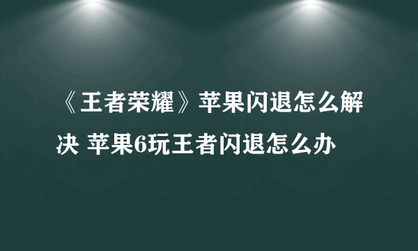 《王者荣耀》苹果闪退怎么解决 苹果6玩王者闪退怎么办