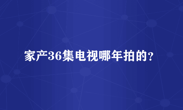 家产36集电视哪年拍的？