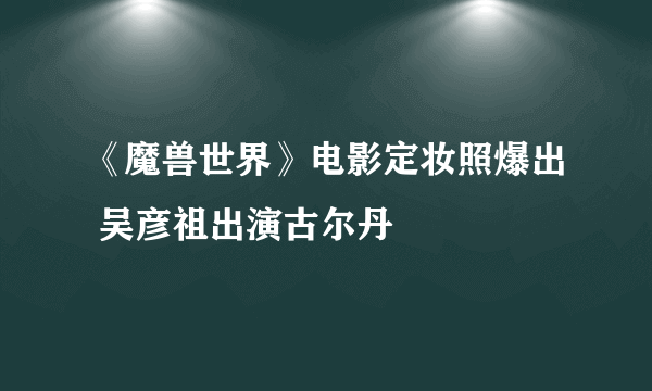 《魔兽世界》电影定妆照爆出 吴彦祖出演古尔丹