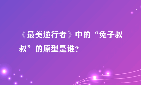 《最美逆行者》中的“兔子叔叔”的原型是谁？