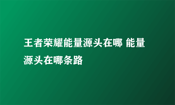 王者荣耀能量源头在哪 能量源头在哪条路